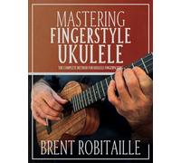 Mastering Fingerstyle Ukulele: The Complete Method for Ukulele Fingerpicking