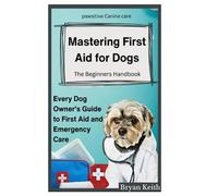 MASTERING FIRST AID FOR DOGS The Beginners Handbook: EVERY DOG OWNER'S GUIDE TO FIRST AID AND EMERGENCY CARE