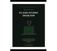 MASTERING FLASH STUDIO DESKTOP: A Step-by-Step Handbook to Slicing, Calibration, and Remote Printing for Beginners
