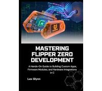 Mastering Flipper Zero Development: A Hands-On Guide to Building Custom Apps, Firmware Modules, and Hardware Integrations in C