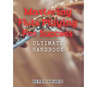 Mastering Flute Playing for Success: Ultimate Handbook: Unlock the Secrets of Flute Mastery: Guide to Achieving Musical Excellence