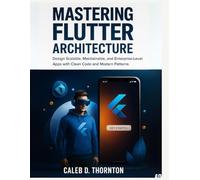 Mastering Flutter Architecture: Design Scalable, Maintainable, and Enterprise-Level Apps with Clean Code and Modern Patterns