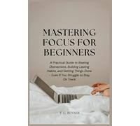 Mastering Focus for Beginners: A Practical Guide to Beating Distractions, Building Lasting Habits, and Getting Things Done - Even If You Struggle to Stay On Track