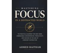 Mastering Focus in a Distracted World: The Practical Guide for Deep Work, Unbreakable Concentration, Productivity, Time Management, and Success in the Age of Constant Distraction