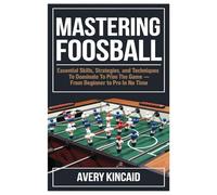 MASTERING FOOSBALL: "Mastering Foosball: Essential Skills, Strategies, and Techniques to Dominate the Game - From Beginner to Pro in No Time"
