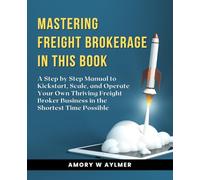 Mastering Freight Brokerage in this Book: A Step by Step Manual to Kickstart, Scale, and Operate Your Own Thriving Freight Broker Business in the Shortest Time Possible