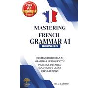 Mastering French Grammar A1: 30 Structured DELF A1 Grammar Lessons with Practice, Detailed Solutions & Clear Explanations