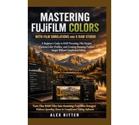 MASTERING FUJIFILM COLORS WITH FILM SIMULATIONS AND X RAW STUDIO: A Beginner’s Guide to RAW Processing, Film Recipes, Custom Color Profiles, and ... Fujifilm Images (Camera Mastery Series”)