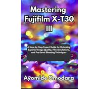 Mastering Fujifilm X-T30 III: A Step-by-Step Expert Guide for Unlocking Superior Image Quality, Film Simulations, and Pro-Level Shooting Techniques