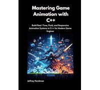 Mastering Game Animation with C++: Build Real-Time, Fluid, and Responsive Animation Systems in C++ for Modern Game Engines