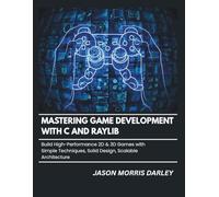 Mastering Game Development With C and Raylib: Build High-Performance 2D and 3D Games with Simple Techniques, Solid Design, Scalable Architecture