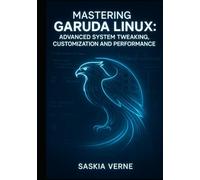 MASTERING GARUDA LINUX: ADVANCED SYSTEM TWEAKING, CUSTOMIZATION AND PERFORMANCE: UNLOCK ZEN KERNEL POWER, ARCH REPOSITORIES AND EXPERT-LEVEL DESKTOP CONFIGURATION