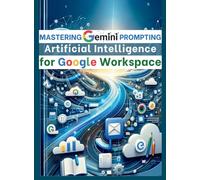 Mastering Gemini Artificial Intelligence Prompting for Google Workspace: AI Prompt Guide 101 Essential Strategies for Boosting Efficiency and Effectiveness in Business