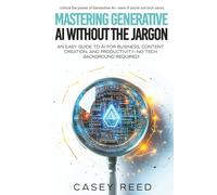 Mastering Generative AI Without the Jargon: An Easy Guide to AI for Business, Content Creation, and Productivity-No Tech Background Required!