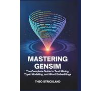 Mastering Gensim: The Complete Guide to Text Mining, Topic Modeling, and Word Embeddings: Unlock the Power of Python’s Gensim Library for Data ... Learning (Exploring AI & Mastering Software)