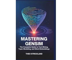 Mastering Gensim: The Complete Guide to Text Mining, Topic Modeling, and Word Embeddings: Unlock the Power of Python’s Gensim Library for Data ... Learning (Exploring AI & Mastering Software)