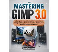 MASTERING GIMP 3.0: A Comprehensive Manual for Professional Image Editing, Non-Destructive Effects, and Modern Design Workflows