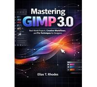 MASTERING GIMP 3.0: Real-World Projects, Creative Workflows, and Pro Techniques for Designers