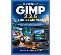 MASTERING GIMP 3.2.6 FOR BEGINNERS: A Practical Step-by-Step Guide to Photo Editing, Layer-Based Workflows, Advanced Masking, Retouching, Graphic Design, and Professional Image Export