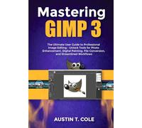 Mastering GIMP 3: The Ultimate User Guide to Professional Image Editing-Unlock Tools for Photo Enhancement, Digital Painting, File Conversion, and ... photography and video editing made easy)