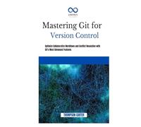 MASTERING GIT FOR VERSION CONTROL: Optimize Collaborative Workflows and Conflict Resolution With Git’s Most Advanced Features