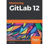 Mastering GitLab 12: Implement DevOps culture and repository management solutions