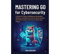 Mastering Go for Cybersecurity: A Hands-On Guide to Building and Automating Offensive and Defensive Tools for Ethical Hacking, Penetration Testing, and Threat Analysis Using Golang