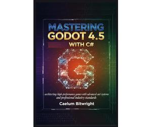 Mastering Godot 4.5 with C#: Architecting High-Performance Games with Advanced .NET Systems and Professional Industry Standards (The Caelum Protocol)
