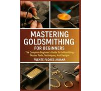 MASTERING GOLDSMITHING FOR BEGINNERS: The Complete Beginner’s Guide To Goldsmithing-Master Tools, Techniques, And Designs