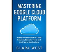 Mastering Google Cloud Platform: A Step-by-Step Guide to Cloud Services, Essential Tools, and Real-World Applications (Cloud Tech Mastery Updates)