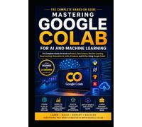 Mastering Google Colab for AI and Machine Learning: The Complete Hands-On Guide to Python, Deep Learning, Generative AI, LLMs, RAG, AI Agents, and Production AI Systems