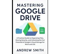 Mastering Google Drive: A Practical Guide to Organizing Files, Sharing Smartly, and Unlocking the Full Potential of Google’s Cloud Storage for Work ... multimedia and software updates)