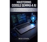 MASTERING GOOGLE GEMMA 4 AI: The Complete Guide to Running Local AI, Building Intelligent Tools, and Automating Workflows Without the Cloud