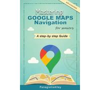 Mastering Google Maps Navigation: a guide for Seniors (Guides for begginers or seniors)