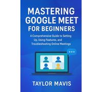 Mastering Google Meet for Beginners: A Comprehensive Guide to Setting Up, Using Features, and Troubleshooting Online Meetings