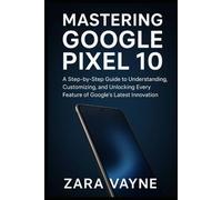 Mastering Google Pixel 10: A Step-by-Step Guide to Understanding, Customizing, and Unlocking Every Feature of Google’s Latest Innovation