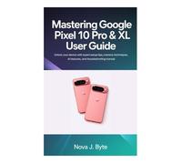 MASTERING GOOGLE PIXEL 10 PRO & XL USER GUIDE: Unlock Your Device with Expert Setup Tips, Pro Camera Techniques, AI Features, and Troubleshooting manual