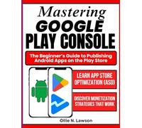 Mastering Google Play Console: The Beginner's Guide To Publishing Android Apps On Play Store (The Smart Developer’s Toolkit Series)