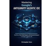Mastering Google’s Antigravity Agentic IDE: A Practical Field Manual for Designing Autonomous Workflows, Multi-Model Agents, and AI-Accelerated Development in Google’s Agentic IDE
