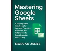 Mastering Google Sheets: A Step-by-Step Handbook for Learning Formulas, Functions, and Automation to Boost Everyday Productivity (Application and software tools guide)