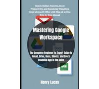 Mastering Google Workspace: The Complete Beginner-to-Expert Guide to Gmail, Drive, Docs, Sheets, and Every Essential App in the Suite