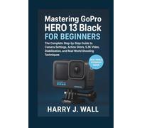 Mastering GoPro HERO 13 Black for Beginners: The Complete Step-by-Step Guide to Camera Settings, Action Shots, 5.3K Video, Stabilization, and Real-World Shooting Techniques