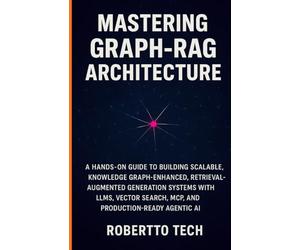 MASTERING GRAPH-RAG ARCHITECTURE: A HANDS-ON GUIDE TO BUILDING SCALABLE, KNOWLEDGE GRAPH-ENHANCED, RETRIEVAL-AUGMENTED GENERATION SYSTEMS WITH LLMS, ... AI: 1 (Agentic AI & Retrieval Systems Series)