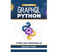 Mastering Graphql With Python: The Complete Guide To Building Powerful APIs - Unlock The Power Of Graphql And Python To Create Efficient, Scalable, And Flexible APIs