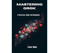 MASTERING GROK: A Practical Guide for Beginners