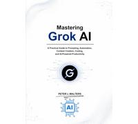 Mastering Grok Al: A Practical Guide to Prompting, Automation, Content Creation, Coding, and Al-Powered Productivity