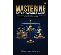 MASTERING GST LITIGATION AND AUDIT: An Advanced Guide to Handling Notices, Appeals, Rectifications, and Departmental Audits Under GST