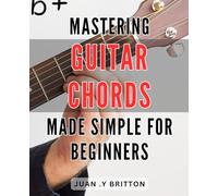 Mastering Guitar Chords Made Simple for Beginners: Unlock the Secrets of Effortlessly Mastering Guitar Chords: A Beginner's Guide to Simplicity and Success