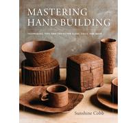 Mastering Hand Building : Techniques, Tips, and Tricks for Slabs, Coils, and More