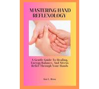 MASTERING HAND REFLEXOLOGY: A Gentle Guide to Healing, Energy Balance, and Stress Relief Through Your Hands